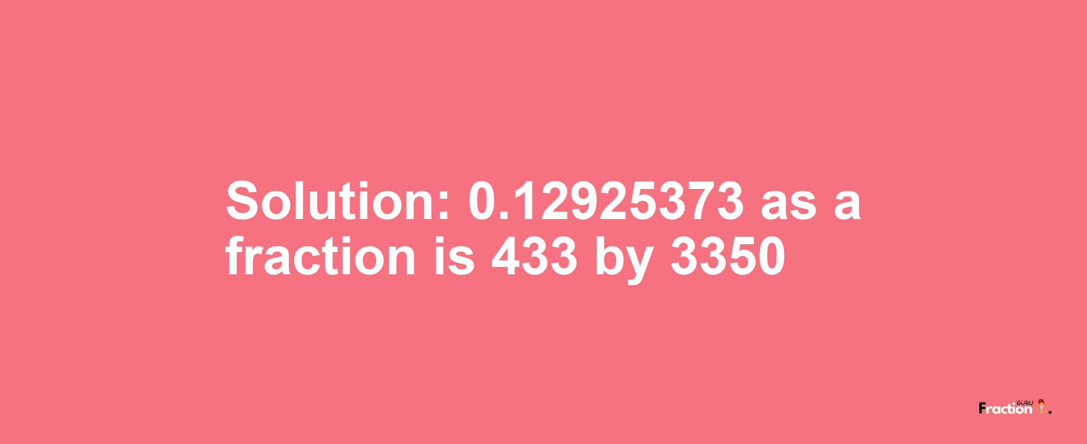 Solution:0.12925373 as a fraction is 433/3350